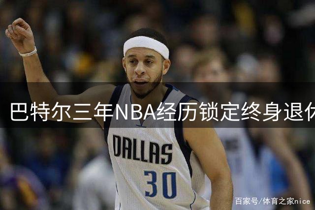 巴特尔三年NBA经历锁定终身退休金：平凡的职业生涯显非凡价值