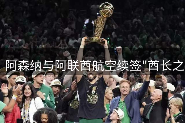 阿森纳与阿联酋航空续签"酋长之约" 27年情谊再续新篇