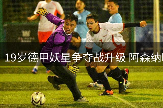 19岁德甲妖星争夺战升级 阿森纳暗中布局挑战巴黎霸主地位